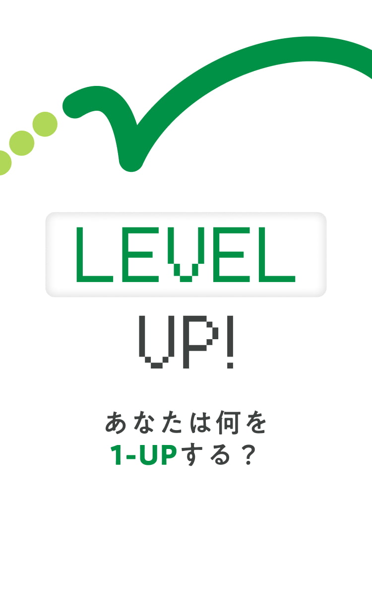 LEVEL UP! あなたは何を1-UPする？